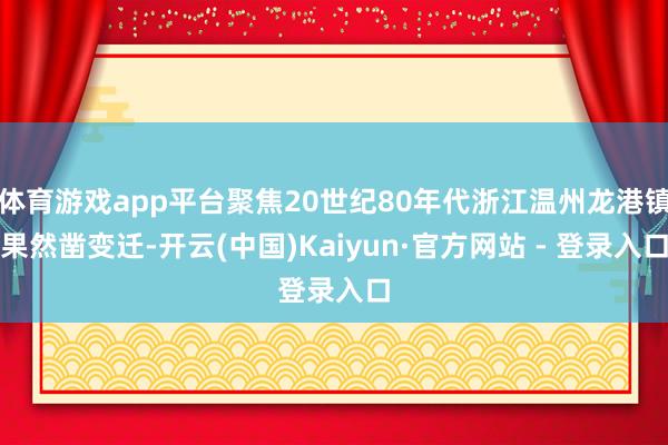 体育游戏app平台聚焦20世纪80年代浙江温州龙港镇果然凿变迁-开云(中国)Kaiyun·官方网站 - 登录入口