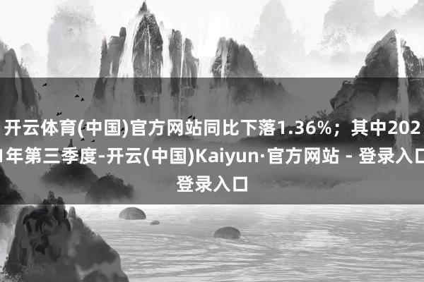 开云体育(中国)官方网站同比下落1.36%;其中2021年第三季度-开云(中国)Kaiyun·官方网站 - 登录入口