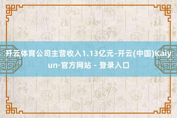 开云体育公司主营收入1.13亿元-开云(中国)Kaiyun·官方网站 - 登录入口