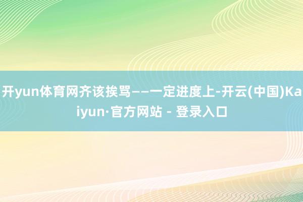 开yun体育网齐该挨骂——一定进度上-开云(中国)Kaiyun·官方网站 - 登录入口