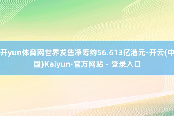 开yun体育网世界发售净筹约56.613亿港元-开云(中国)Kaiyun·官方网站 - 登录入口