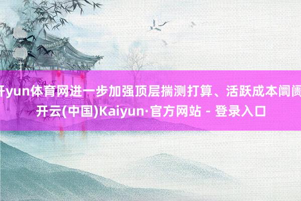 开yun体育网进一步加强顶层揣测打算、活跃成本阛阓-开云(中国)Kaiyun·官方网站 - 登录入口