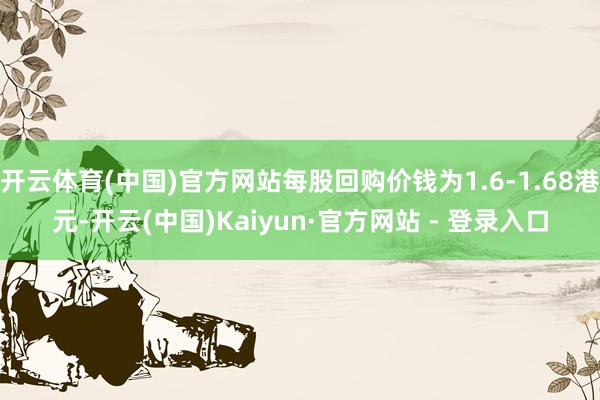 开云体育(中国)官方网站每股回购价钱为1.6-1.68港元-开云(中国)Kaiyun·官方网站 - 登录入口
