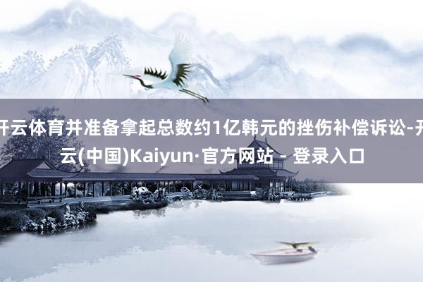 开云体育并准备拿起总数约1亿韩元的挫伤补偿诉讼-开云(中国)Kaiyun·官方网站 - 登录入口