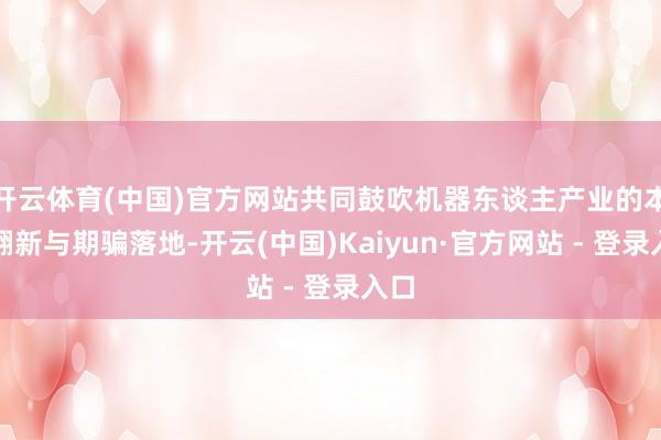 开云体育(中国)官方网站共同鼓吹机器东谈主产业的本领翻新与期骗落地-开云(中国)Kaiyun·官方网站 - 登录入口