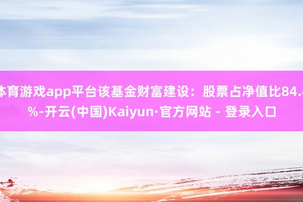 体育游戏app平台该基金财富建设：股票占净值比84.4%-开云(中国)Kaiyun·官方网站 - 登录入口