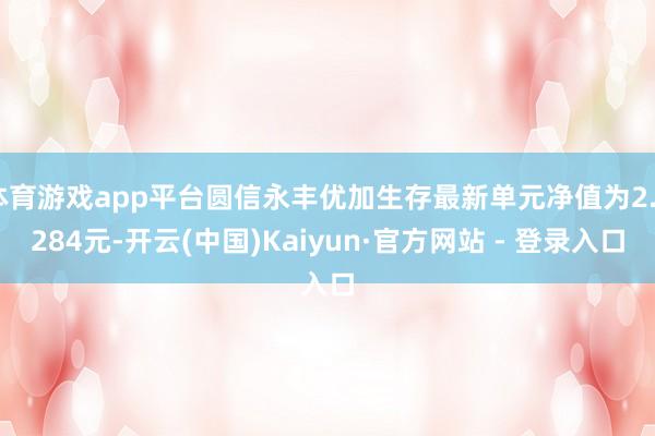 体育游戏app平台圆信永丰优加生存最新单元净值为2.9284元-开云(中国)Kaiyun·官方网站 - 登录入口