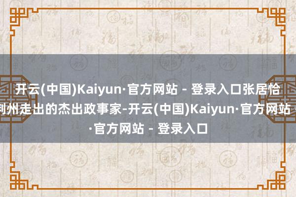 开云(中国)Kaiyun·官方网站 - 登录入口张居恰是从湖北荆州走出的杰出政事家-开云(中国)Kaiyun·官方网站 - 登录入口