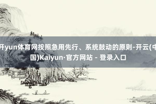 开yun体育网按照急用先行、系统鼓动的原则-开云(中国)Kaiyun·官方网站 - 登录入口