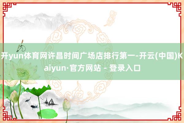 开yun体育网许昌时间广场店排行第一-开云(中国)Kaiyun·官方网站 - 登录入口