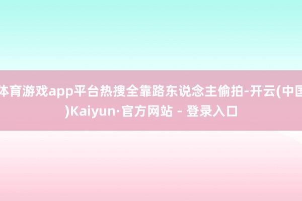 体育游戏app平台热搜全靠路东说念主偷拍-开云(中国)Kaiyun·官方网站 - 登录入口