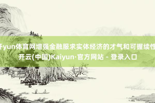 开yun体育网增强金融服求实体经济的才气和可握续性-开云(中国)Kaiyun·官方网站 - 登录入口