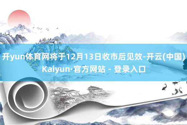 开yun体育网将于12月13日收市后见效-开云(中国)Kaiyun·官方网站 - 登录入口