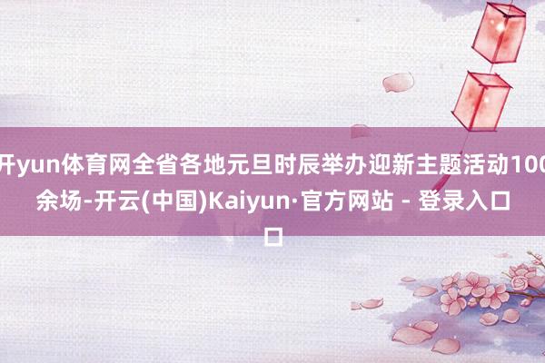 开yun体育网全省各地元旦时辰举办迎新主题活动100余场-开云(中国)Kaiyun·官方网站 - 登录入口