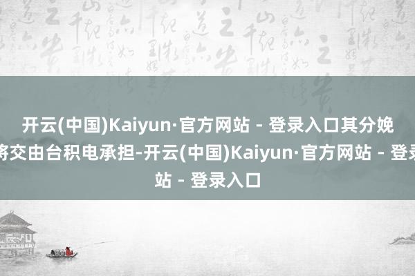 开云(中国)Kaiyun·官方网站 - 登录入口其分娩重担将交由台积电承担-开云(中国)Kaiyun·官方网站 - 登录入口