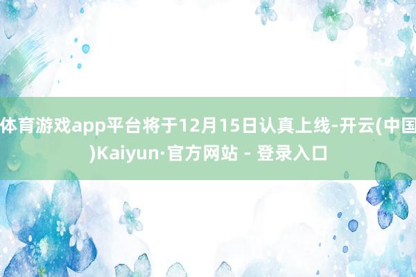 体育游戏app平台将于12月15日认真上线-开云(中国)Kaiyun·官方网站 - 登录入口