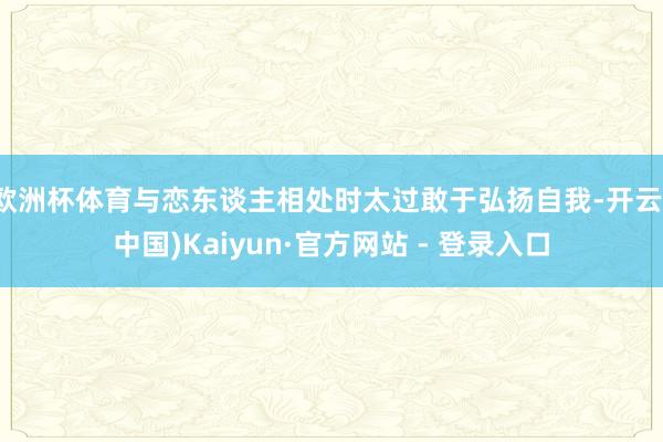 欧洲杯体育与恋东谈主相处时太过敢于弘扬自我-开云(中国)Kaiyun·官方网站 - 登录入口