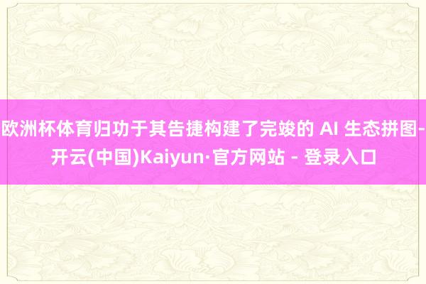 欧洲杯体育归功于其告捷构建了完竣的 AI 生态拼图-开云(中国)Kaiyun·官方网站 - 登录入口