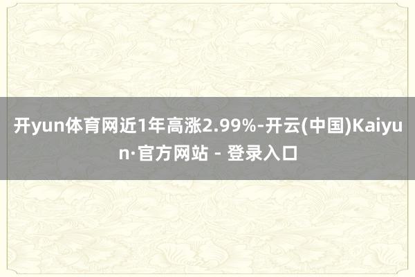 开yun体育网近1年高涨2.99%-开云(中国)Kaiyun·官方网站 - 登录入口
