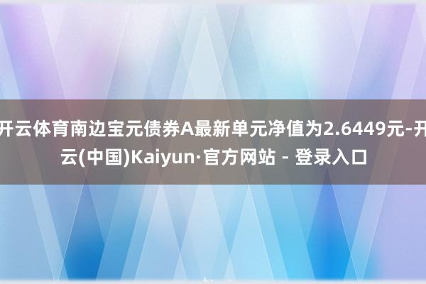 开云体育南边宝元债券A最新单元净值为2.6449元-开云(中国)Kaiyun·官方网站 - 登录入口