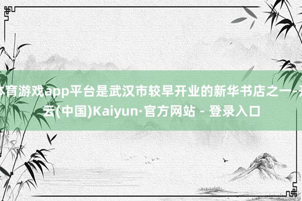体育游戏app平台是武汉市较早开业的新华书店之一-开云(中国)Kaiyun·官方网站 - 登录入口