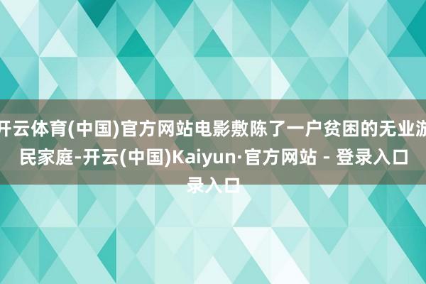 开云体育(中国)官方网站电影敷陈了一户贫困的无业游民家庭-开云(中国)Kaiyun·官方网站 - 登录入口