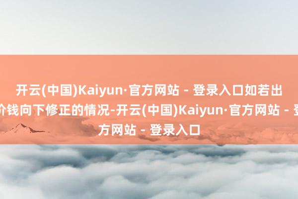开云(中国)Kaiyun·官方网站 - 登录入口如若出现转股价钱向下修正的情况-开云(中国)Kaiyun·官方网站 - 登录入口
