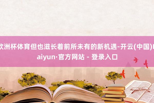 欧洲杯体育但也滋长着前所未有的新机遇-开云(中国)Kaiyun·官方网站 - 登录入口