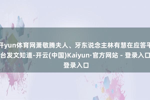 开yun体育网萧敬腾夫人、牙东说念主林有慧在应答平台发文知道-开云(中国)Kaiyun·官方网站 - 登录入口
