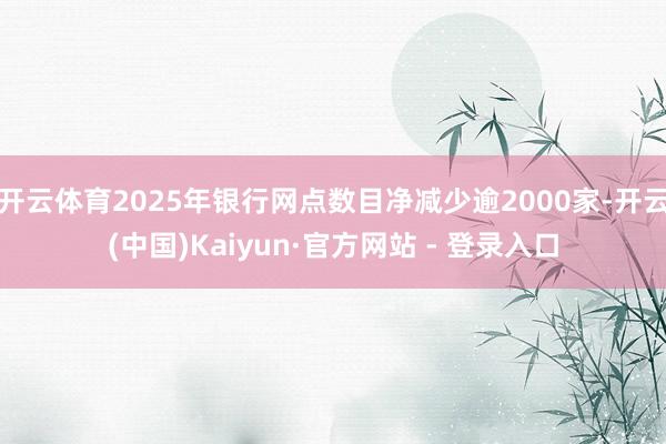 开云体育2025年银行网点数目净减少逾2000家-开云(中国)Kaiyun·官方网站 - 登录入口