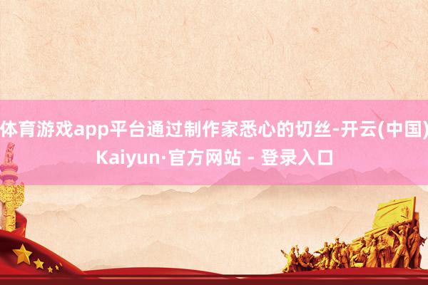 体育游戏app平台通过制作家悉心的切丝-开云(中国)Kaiyun·官方网站 - 登录入口