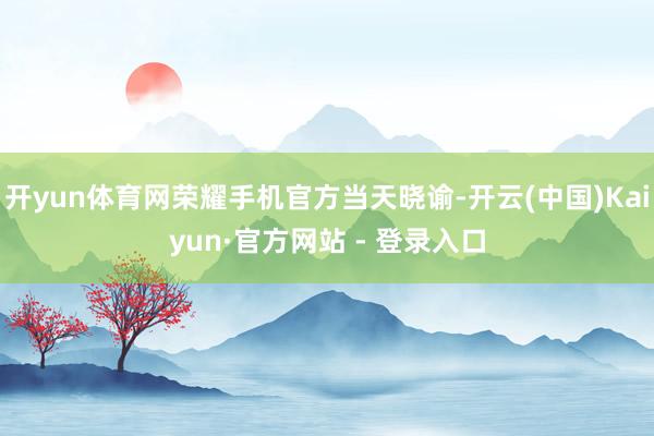 开yun体育网荣耀手机官方当天晓谕-开云(中国)Kaiyun·官方网站 - 登录入口