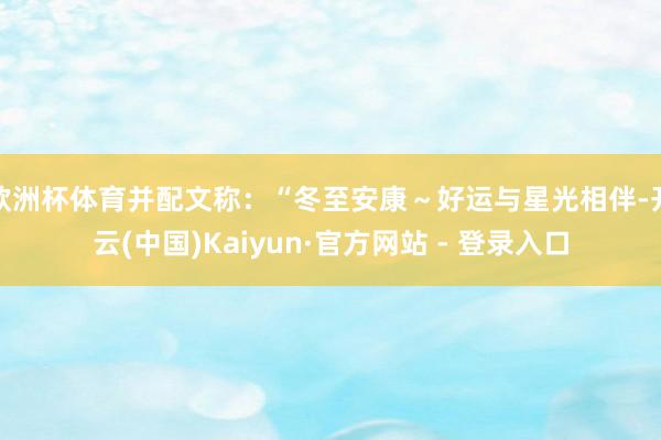欧洲杯体育并配文称：“冬至安康～好运与星光相伴-开云(中国)Kaiyun·官方网站 - 登录入口