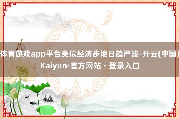 体育游戏app平台类似经济步地日趋严峻-开云(中国)Kaiyun·官方网站 - 登录入口