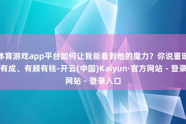 体育游戏app平台如何让我能看到他的魔力？你说董璇奇迹有成、有颜有钱-开云(中国)Kaiyun·官方网站 - 登录入口