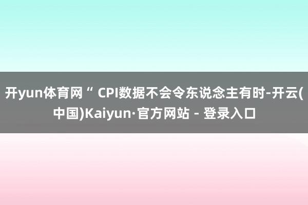 开yun体育网“ CPI数据不会令东说念主有时-开云(中国)Kaiyun·官方网站 - 登录入口