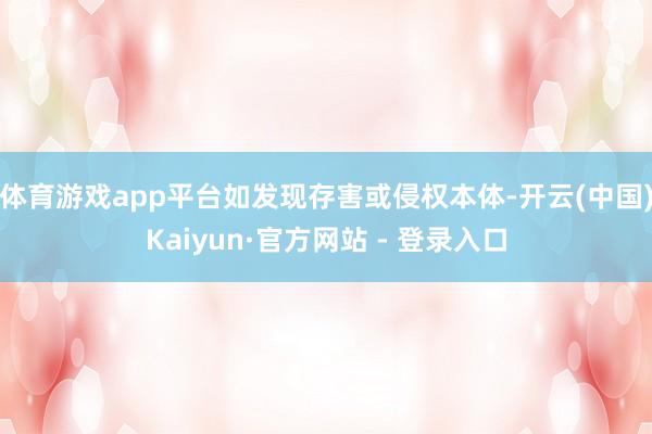 体育游戏app平台如发现存害或侵权本体-开云(中国)Kaiyun·官方网站 - 登录入口