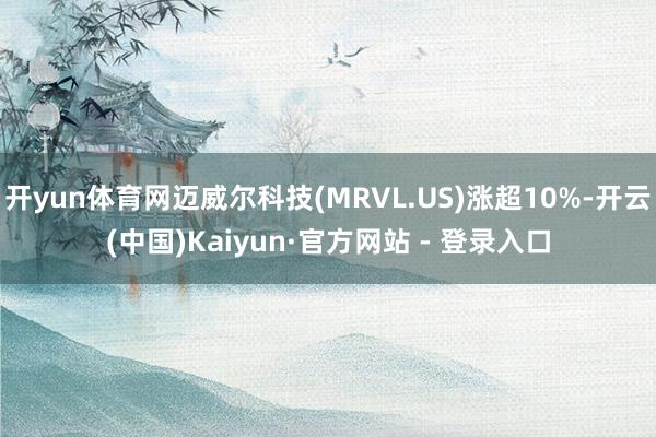 开yun体育网迈威尔科技(MRVL.US)涨超10%-开云(中国)Kaiyun·官方网站 - 登录入口