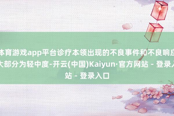 体育游戏app平台诊疗本领出现的不良事件和不良响应绝大部分为轻中度-开云(中国)Kaiyun·官方网站 - 登录入口