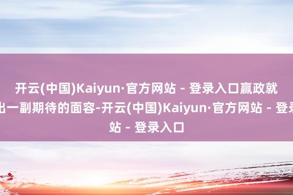 开云(中国)Kaiyun·官方网站 - 登录入口赢政就弘扬出一副期待的面容-开云(中国)Kaiyun·官方网站 - 登录入口