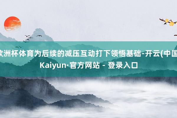 欧洲杯体育为后续的减压互动打下领悟基础-开云(中国)Kaiyun·官方网站 - 登录入口