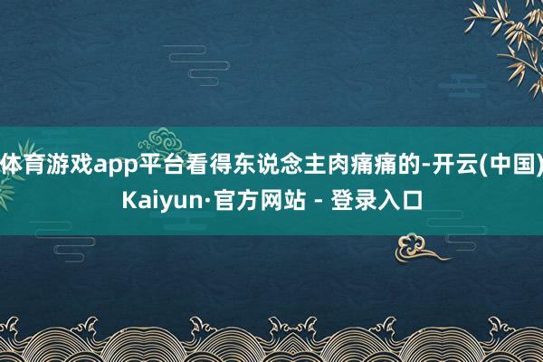体育游戏app平台看得东说念主肉痛痛的-开云(中国)Kaiyun·官方网站 - 登录入口