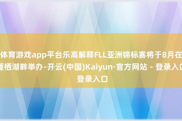 体育游戏app平台乐高解释FLL亚洲锦标赛将于8月在雁栖湖畔举办-开云(中国)Kaiyun·官方网站 - 登录入口