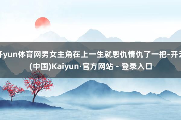 开yun体育网男女主角在上一生就恩仇情仇了一把-开云(中国)Kaiyun·官方网站 - 登录入口