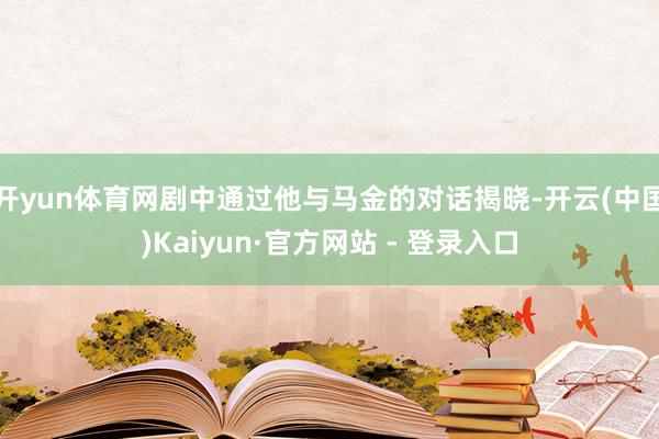 开yun体育网剧中通过他与马金的对话揭晓-开云(中国)Kaiyun·官方网站 - 登录入口