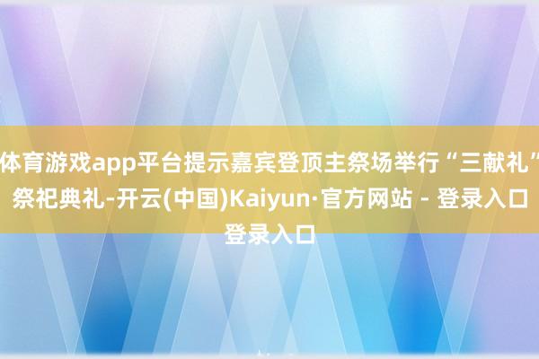 体育游戏app平台提示嘉宾登顶主祭场举行“三献礼”祭祀典礼-开云(中国)Kaiyun·官方网站 - 登录入口