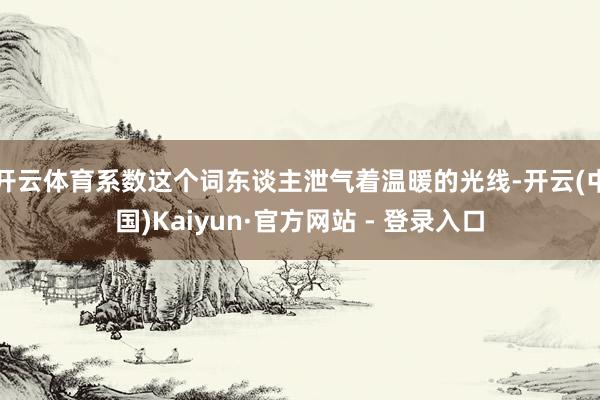 开云体育系数这个词东谈主泄气着温暖的光线-开云(中国)Kaiyun·官方网站 - 登录入口