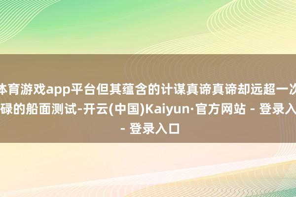 体育游戏app平台但其蕴含的计谋真谛真谛却远超一次庸碌的船面测试-开云(中国)Kaiyun·官方网站 - 登录入口