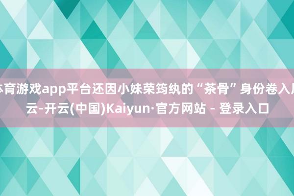 体育游戏app平台还因小妹荣筠纨的“茶骨”身份卷入风云-开云(中国)Kaiyun·官方网站 - 登录入口
