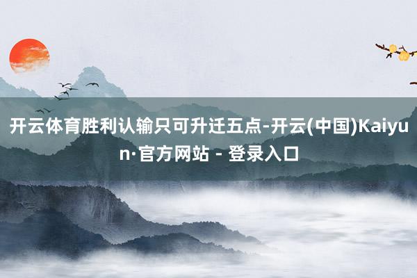 开云体育胜利认输只可升迁五点-开云(中国)Kaiyun·官方网站 - 登录入口